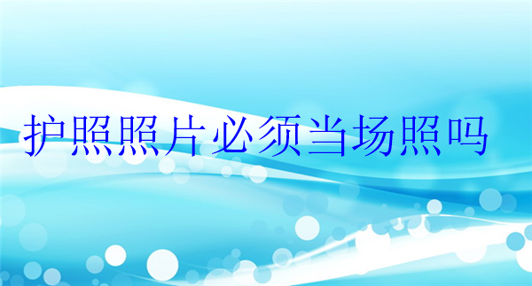 护照照片必须当场照吗