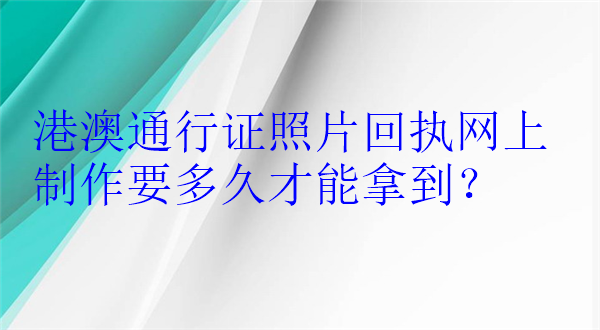 港澳通行证照片回执网上制作要多久才能拿到