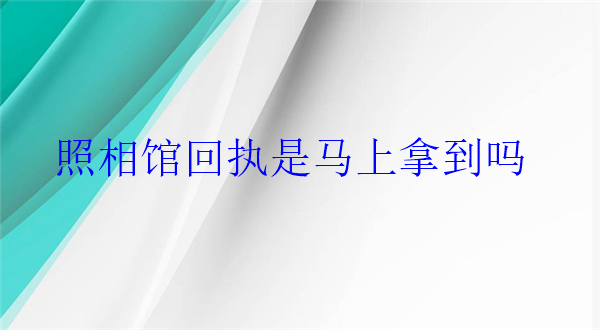 照相馆回执是马上拿到吗