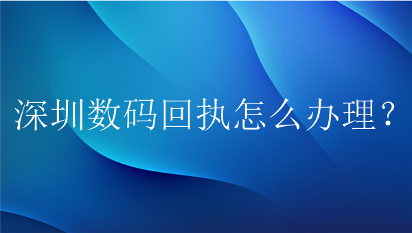 深圳数码回执怎么办理