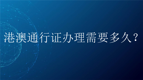 港澳通行证办理需要多久